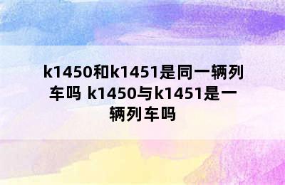 k1450和k1451是同一辆列车吗 k1450与k1451是一辆列车吗